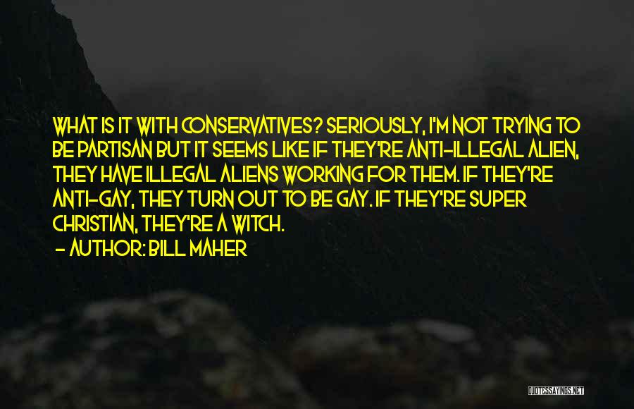 Bill Maher Quotes: What Is It With Conservatives? Seriously, I'm Not Trying To Be Partisan But It Seems Like If They're Anti-illegal Alien,