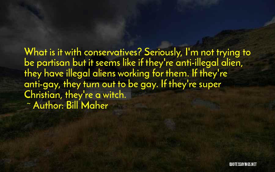 Bill Maher Quotes: What Is It With Conservatives? Seriously, I'm Not Trying To Be Partisan But It Seems Like If They're Anti-illegal Alien,