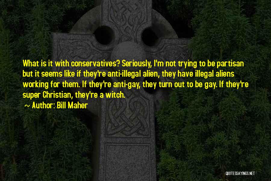 Bill Maher Quotes: What Is It With Conservatives? Seriously, I'm Not Trying To Be Partisan But It Seems Like If They're Anti-illegal Alien,