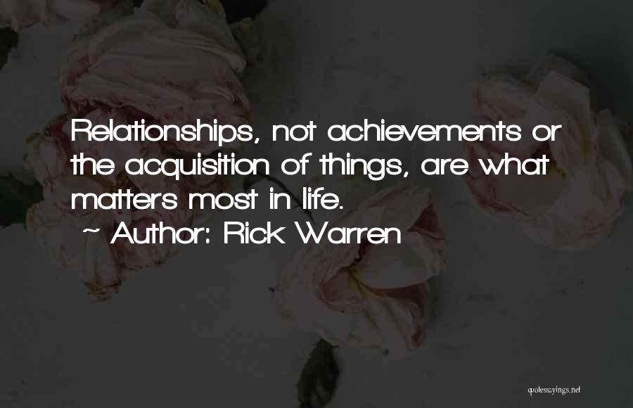 Rick Warren Quotes: Relationships, Not Achievements Or The Acquisition Of Things, Are What Matters Most In Life.