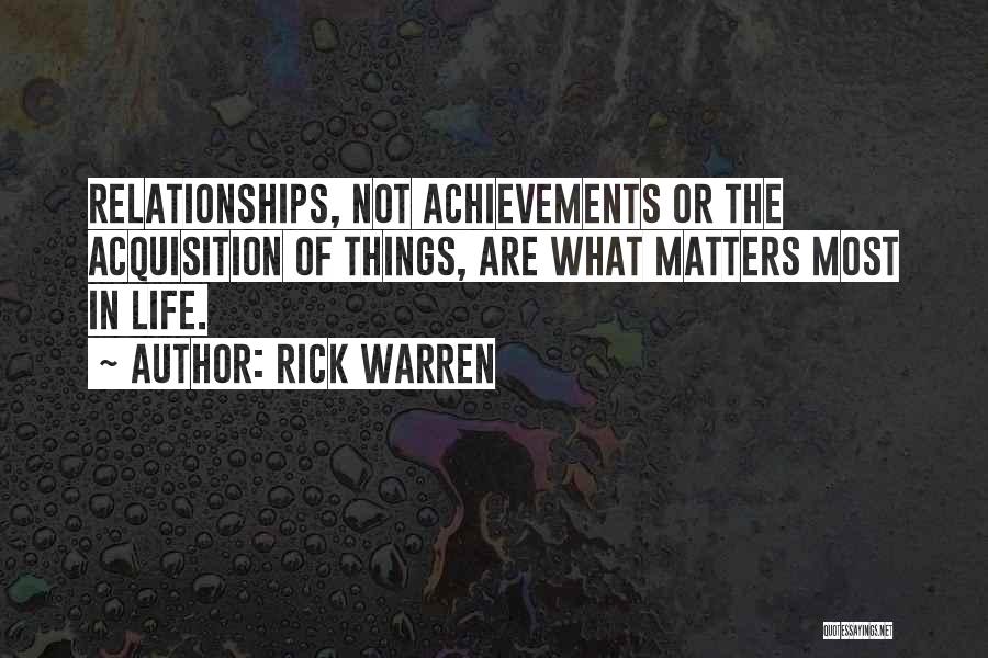 Rick Warren Quotes: Relationships, Not Achievements Or The Acquisition Of Things, Are What Matters Most In Life.