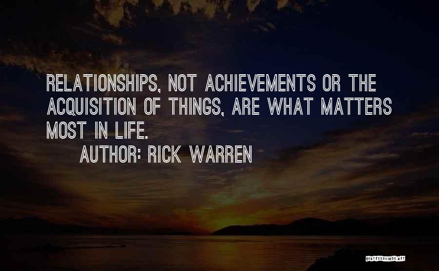 Rick Warren Quotes: Relationships, Not Achievements Or The Acquisition Of Things, Are What Matters Most In Life.