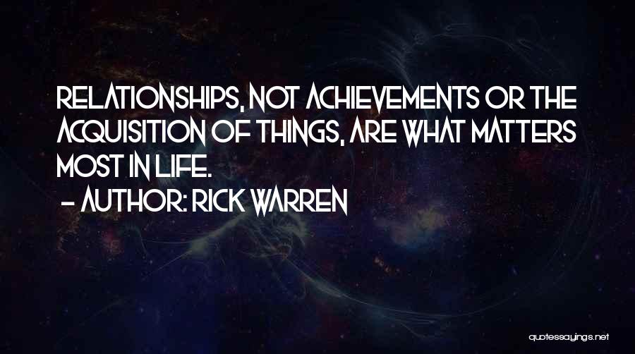 Rick Warren Quotes: Relationships, Not Achievements Or The Acquisition Of Things, Are What Matters Most In Life.