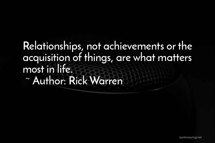 Rick Warren Quotes: Relationships, Not Achievements Or The Acquisition Of Things, Are What Matters Most In Life.