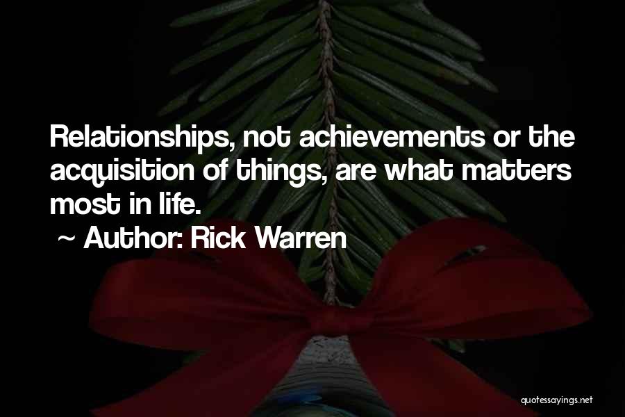 Rick Warren Quotes: Relationships, Not Achievements Or The Acquisition Of Things, Are What Matters Most In Life.