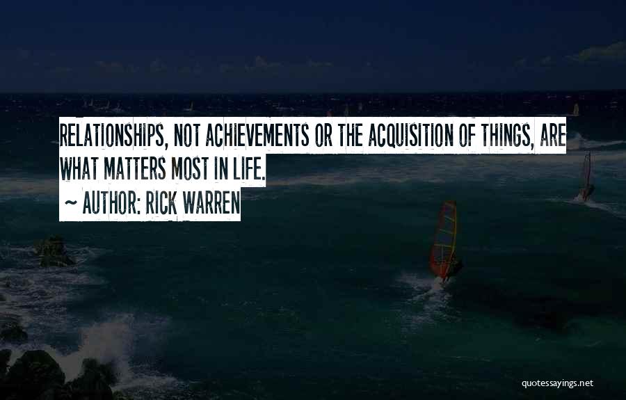 Rick Warren Quotes: Relationships, Not Achievements Or The Acquisition Of Things, Are What Matters Most In Life.