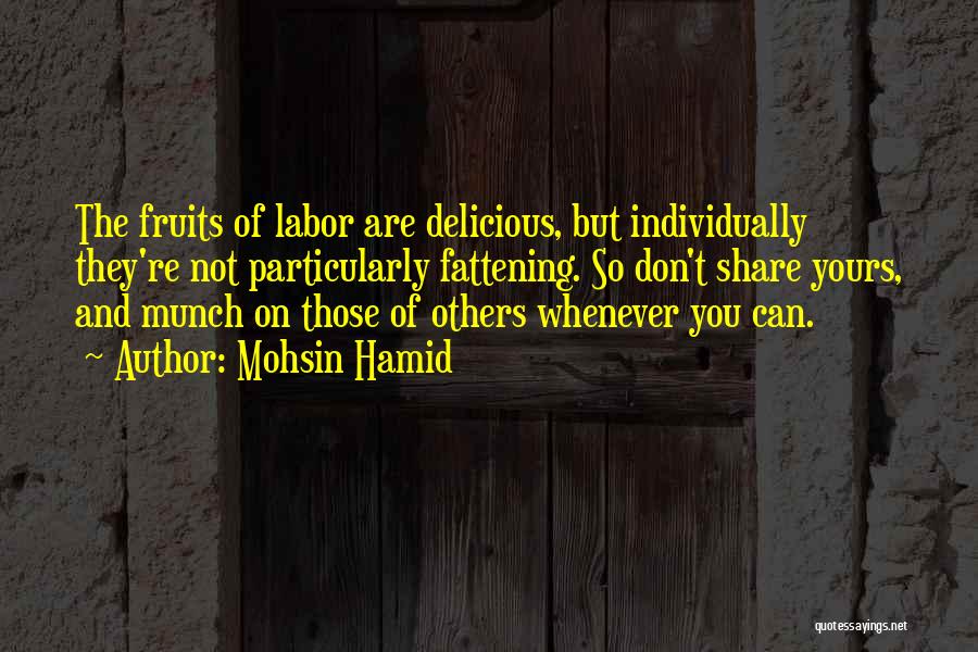 Mohsin Hamid Quotes: The Fruits Of Labor Are Delicious, But Individually They're Not Particularly Fattening. So Don't Share Yours, And Munch On Those