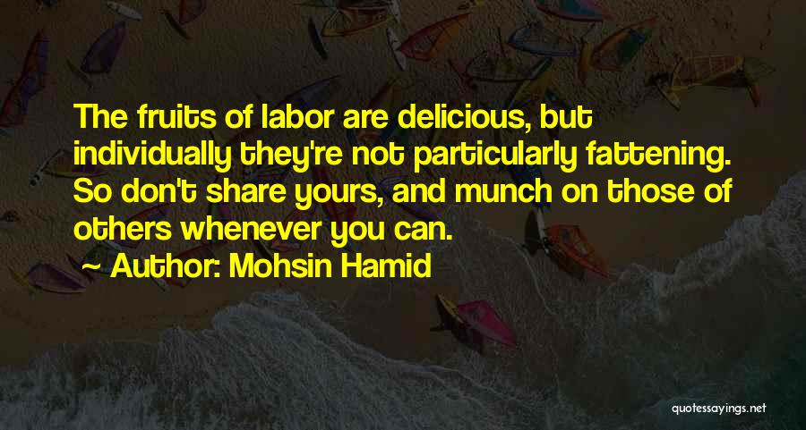 Mohsin Hamid Quotes: The Fruits Of Labor Are Delicious, But Individually They're Not Particularly Fattening. So Don't Share Yours, And Munch On Those