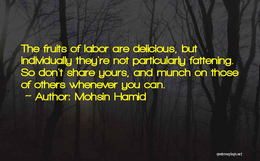 Mohsin Hamid Quotes: The Fruits Of Labor Are Delicious, But Individually They're Not Particularly Fattening. So Don't Share Yours, And Munch On Those