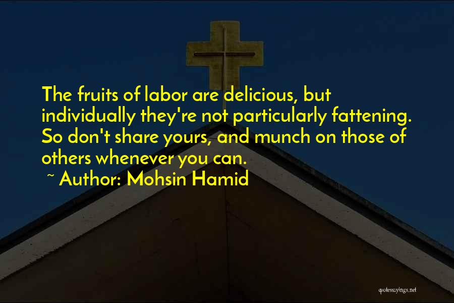 Mohsin Hamid Quotes: The Fruits Of Labor Are Delicious, But Individually They're Not Particularly Fattening. So Don't Share Yours, And Munch On Those