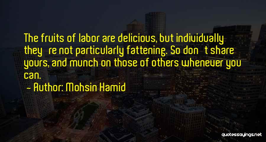 Mohsin Hamid Quotes: The Fruits Of Labor Are Delicious, But Individually They're Not Particularly Fattening. So Don't Share Yours, And Munch On Those