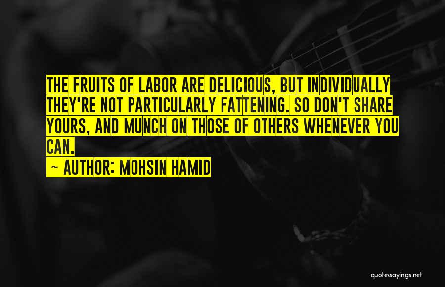 Mohsin Hamid Quotes: The Fruits Of Labor Are Delicious, But Individually They're Not Particularly Fattening. So Don't Share Yours, And Munch On Those