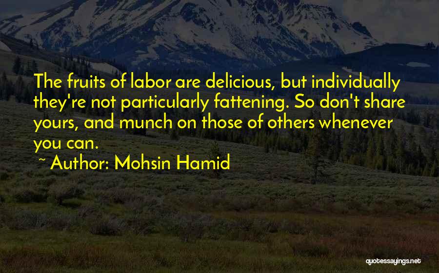Mohsin Hamid Quotes: The Fruits Of Labor Are Delicious, But Individually They're Not Particularly Fattening. So Don't Share Yours, And Munch On Those