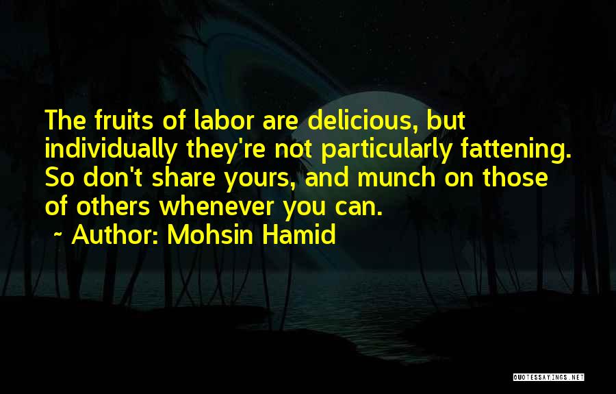 Mohsin Hamid Quotes: The Fruits Of Labor Are Delicious, But Individually They're Not Particularly Fattening. So Don't Share Yours, And Munch On Those