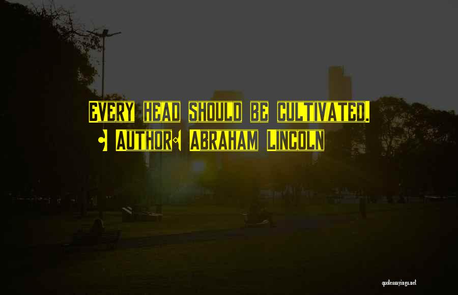 Abraham Lincoln Quotes: Every Head Should Be Cultivated.
