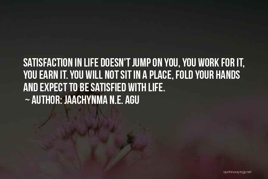 Jaachynma N.E. Agu Quotes: Satisfaction In Life Doesn't Jump On You, You Work For It, You Earn It. You Will Not Sit In A