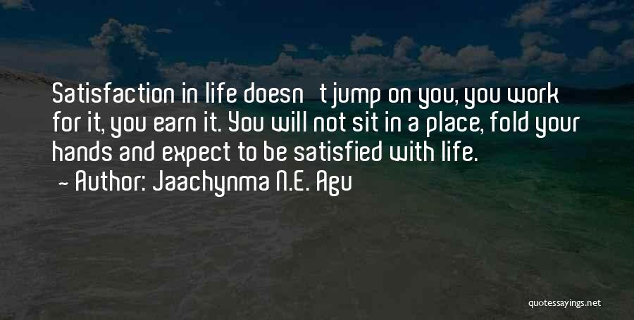 Jaachynma N.E. Agu Quotes: Satisfaction In Life Doesn't Jump On You, You Work For It, You Earn It. You Will Not Sit In A