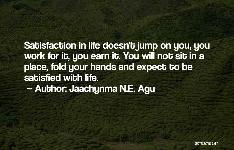 Jaachynma N.E. Agu Quotes: Satisfaction In Life Doesn't Jump On You, You Work For It, You Earn It. You Will Not Sit In A