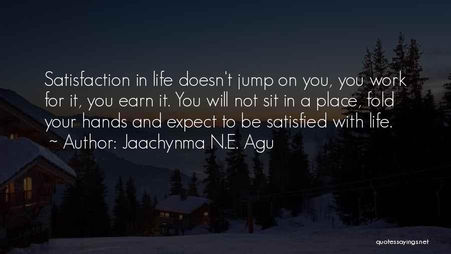 Jaachynma N.E. Agu Quotes: Satisfaction In Life Doesn't Jump On You, You Work For It, You Earn It. You Will Not Sit In A