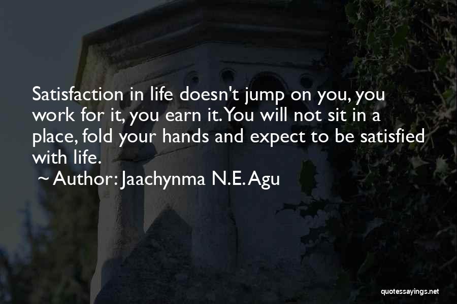Jaachynma N.E. Agu Quotes: Satisfaction In Life Doesn't Jump On You, You Work For It, You Earn It. You Will Not Sit In A