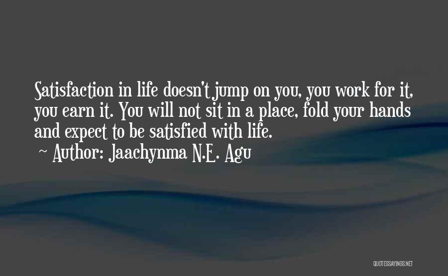 Jaachynma N.E. Agu Quotes: Satisfaction In Life Doesn't Jump On You, You Work For It, You Earn It. You Will Not Sit In A