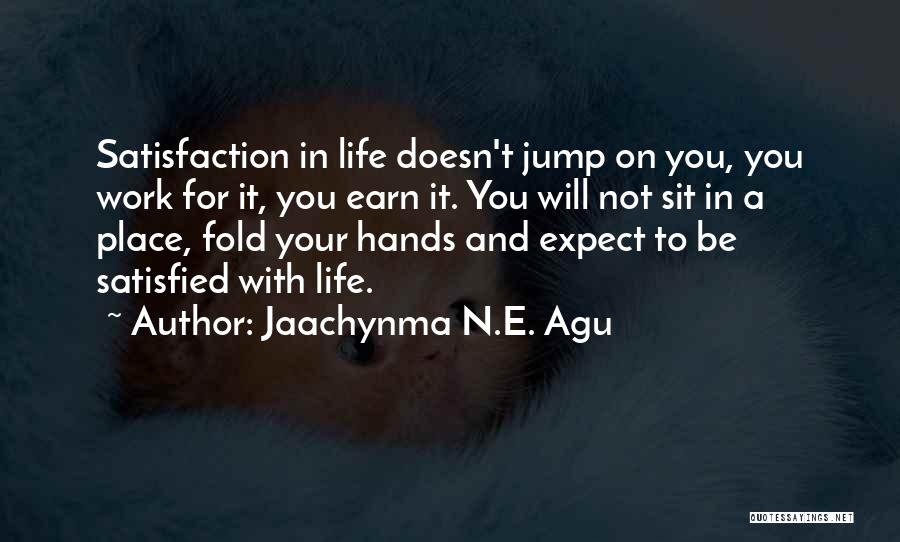 Jaachynma N.E. Agu Quotes: Satisfaction In Life Doesn't Jump On You, You Work For It, You Earn It. You Will Not Sit In A