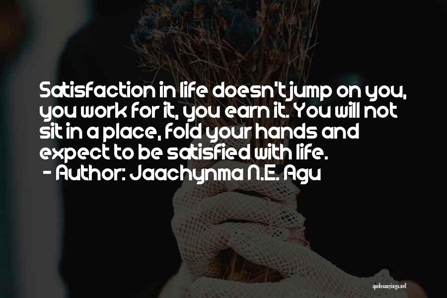 Jaachynma N.E. Agu Quotes: Satisfaction In Life Doesn't Jump On You, You Work For It, You Earn It. You Will Not Sit In A