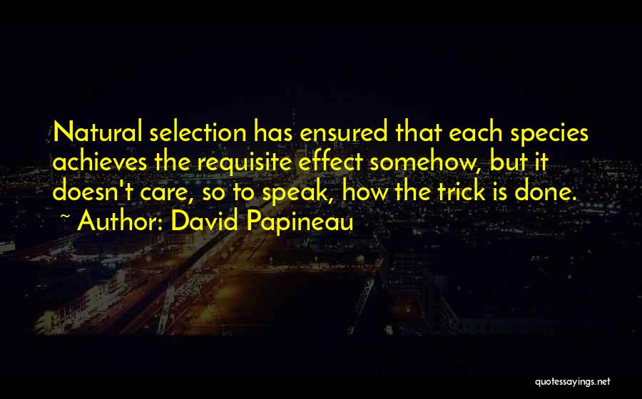 David Papineau Quotes: Natural Selection Has Ensured That Each Species Achieves The Requisite Effect Somehow, But It Doesn't Care, So To Speak, How