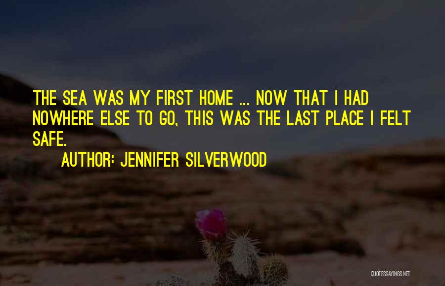 Jennifer Silverwood Quotes: The Sea Was My First Home ... Now That I Had Nowhere Else To Go, This Was The Last Place