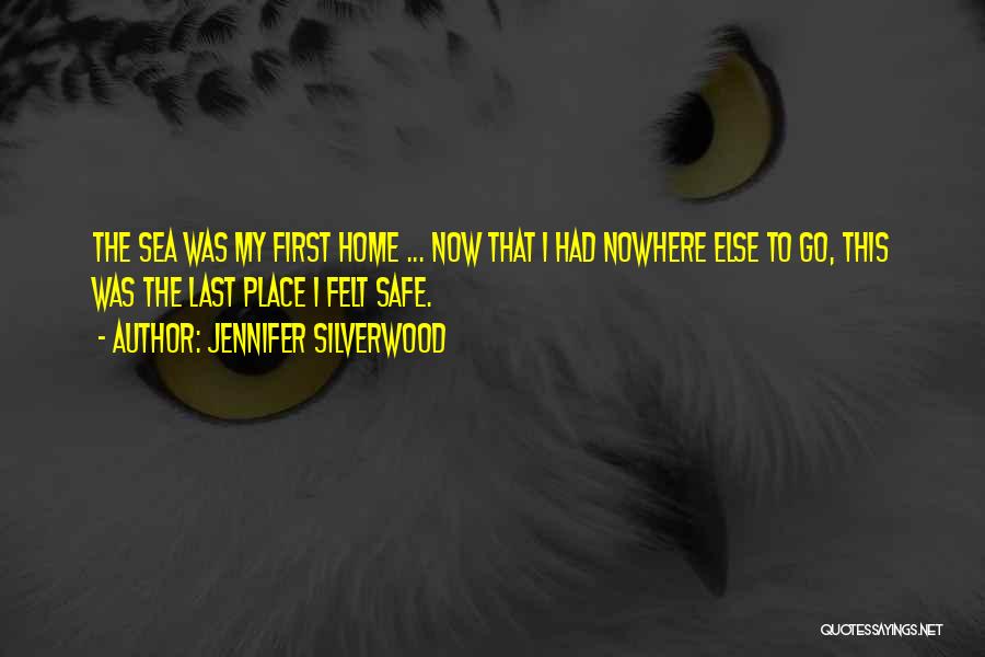 Jennifer Silverwood Quotes: The Sea Was My First Home ... Now That I Had Nowhere Else To Go, This Was The Last Place