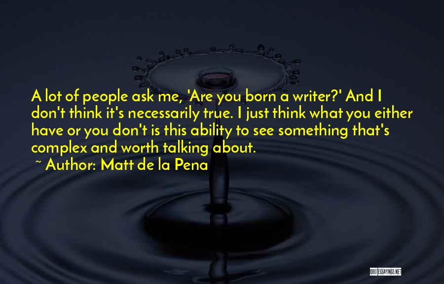 Matt De La Pena Quotes: A Lot Of People Ask Me, 'are You Born A Writer?' And I Don't Think It's Necessarily True. I Just