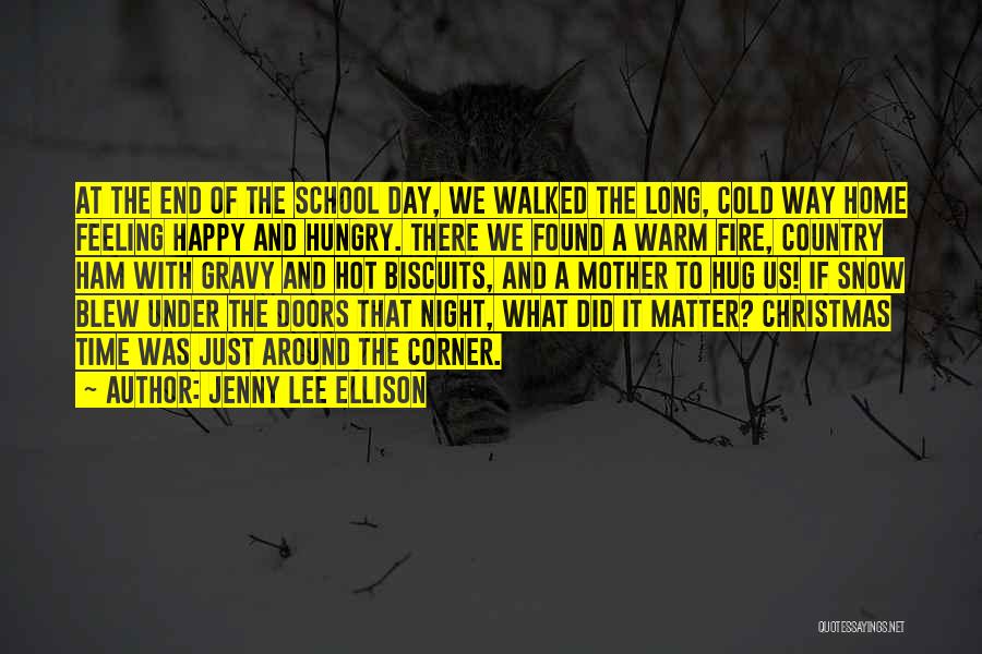 Jenny Lee Ellison Quotes: At The End Of The School Day, We Walked The Long, Cold Way Home Feeling Happy And Hungry. There We