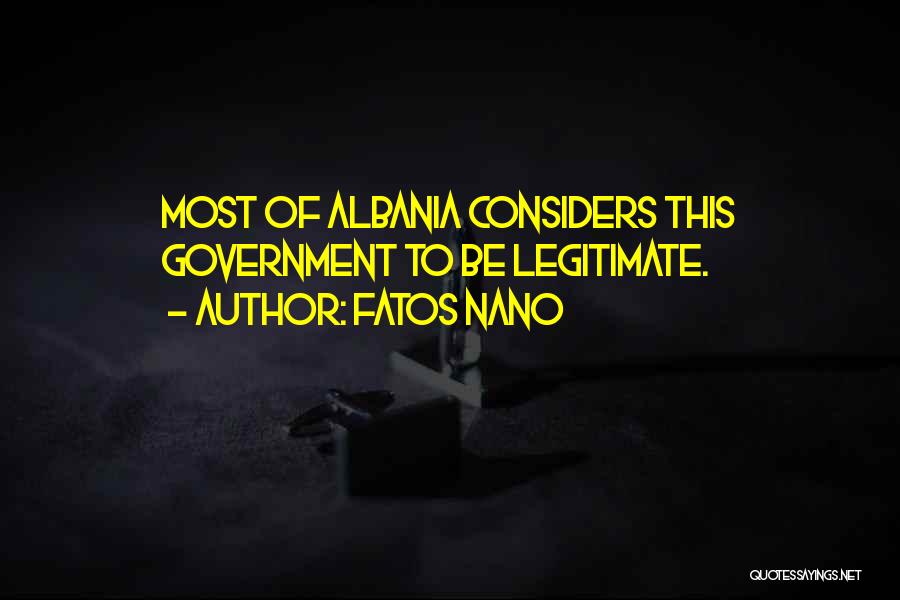 Fatos Nano Quotes: Most Of Albania Considers This Government To Be Legitimate.