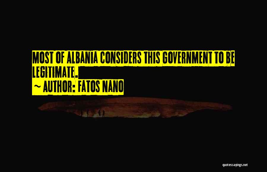 Fatos Nano Quotes: Most Of Albania Considers This Government To Be Legitimate.