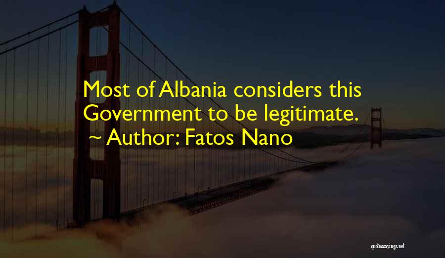 Fatos Nano Quotes: Most Of Albania Considers This Government To Be Legitimate.