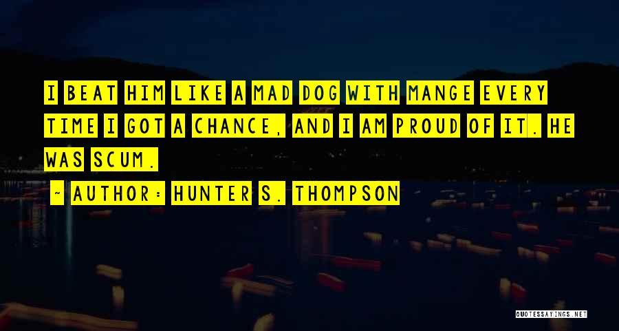 Hunter S. Thompson Quotes: I Beat Him Like A Mad Dog With Mange Every Time I Got A Chance, And I Am Proud Of