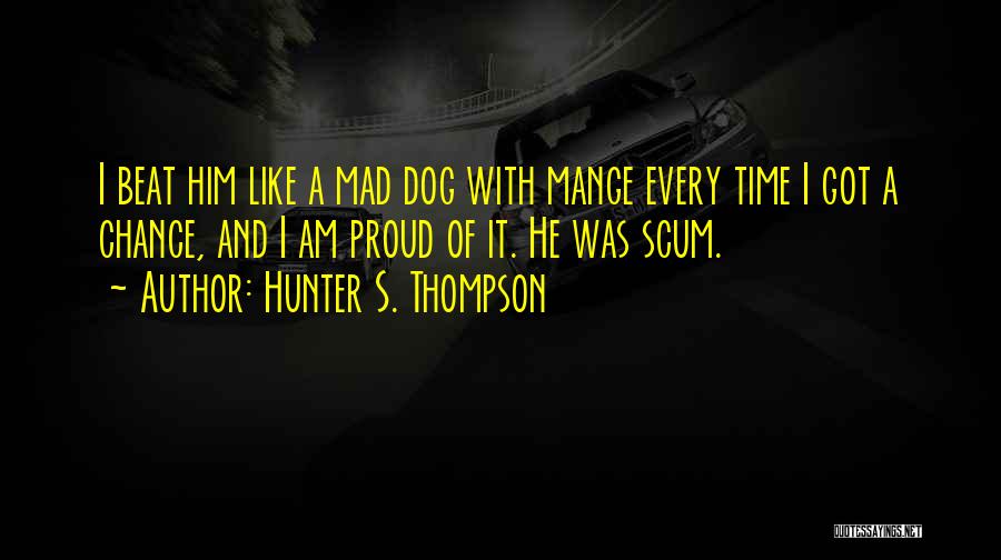 Hunter S. Thompson Quotes: I Beat Him Like A Mad Dog With Mange Every Time I Got A Chance, And I Am Proud Of