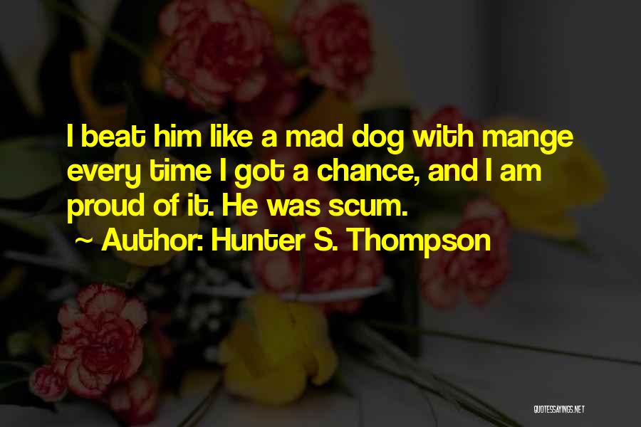 Hunter S. Thompson Quotes: I Beat Him Like A Mad Dog With Mange Every Time I Got A Chance, And I Am Proud Of