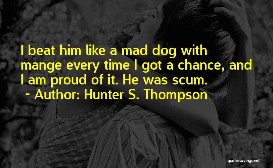Hunter S. Thompson Quotes: I Beat Him Like A Mad Dog With Mange Every Time I Got A Chance, And I Am Proud Of