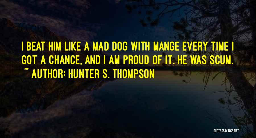 Hunter S. Thompson Quotes: I Beat Him Like A Mad Dog With Mange Every Time I Got A Chance, And I Am Proud Of