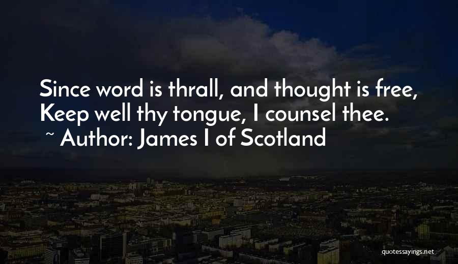 James I Of Scotland Quotes: Since Word Is Thrall, And Thought Is Free, Keep Well Thy Tongue, I Counsel Thee.