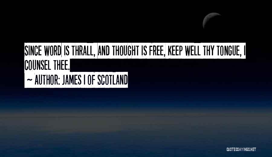 James I Of Scotland Quotes: Since Word Is Thrall, And Thought Is Free, Keep Well Thy Tongue, I Counsel Thee.