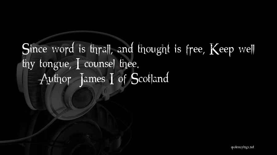 James I Of Scotland Quotes: Since Word Is Thrall, And Thought Is Free, Keep Well Thy Tongue, I Counsel Thee.