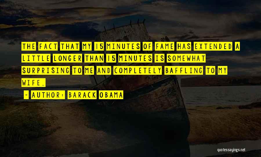 Barack Obama Quotes: The Fact That My 15 Minutes Of Fame Has Extended A Little Longer Than 15 Minutes Is Somewhat Surprising To