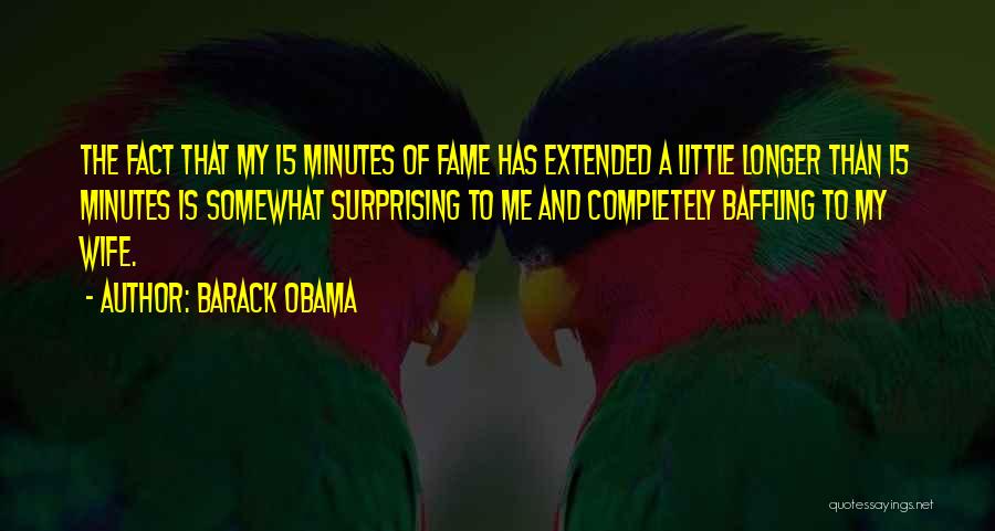 Barack Obama Quotes: The Fact That My 15 Minutes Of Fame Has Extended A Little Longer Than 15 Minutes Is Somewhat Surprising To