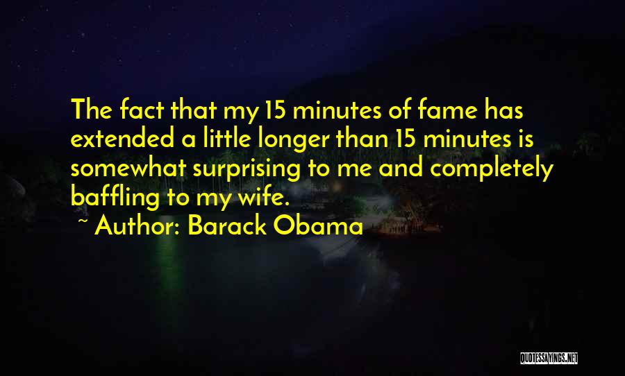 Barack Obama Quotes: The Fact That My 15 Minutes Of Fame Has Extended A Little Longer Than 15 Minutes Is Somewhat Surprising To