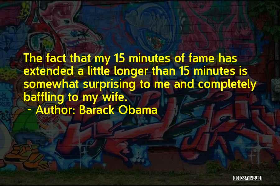 Barack Obama Quotes: The Fact That My 15 Minutes Of Fame Has Extended A Little Longer Than 15 Minutes Is Somewhat Surprising To