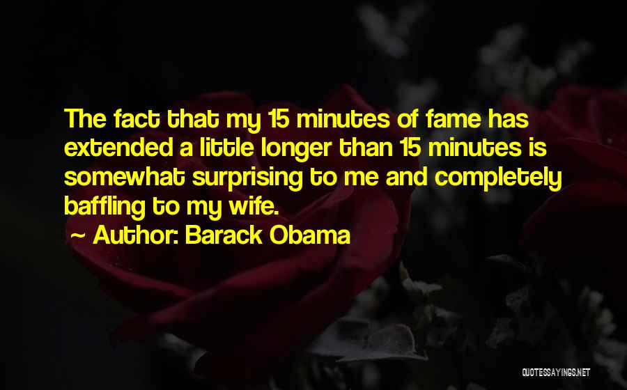 Barack Obama Quotes: The Fact That My 15 Minutes Of Fame Has Extended A Little Longer Than 15 Minutes Is Somewhat Surprising To