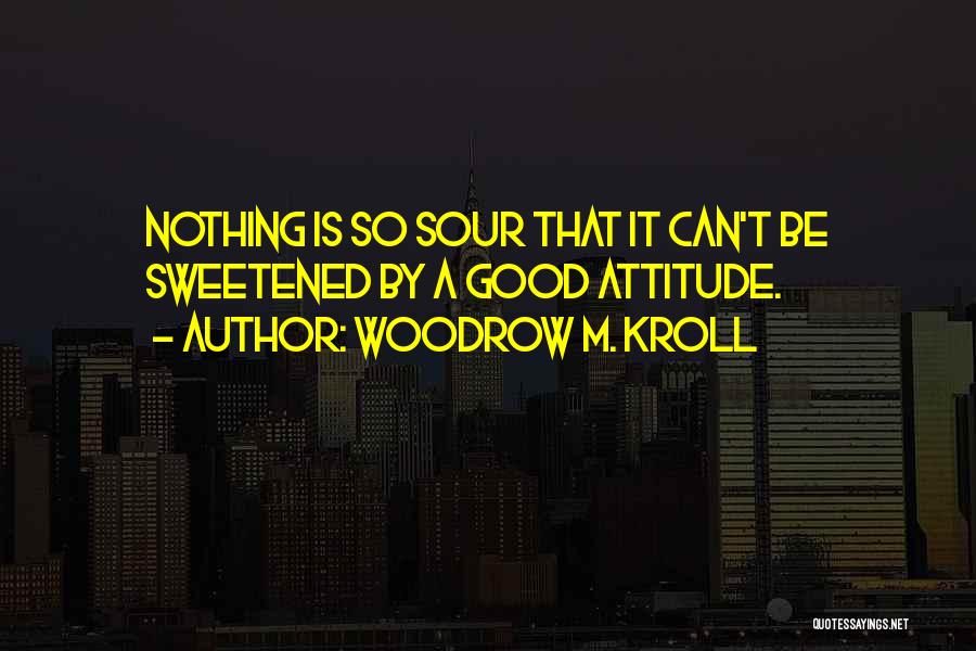 Woodrow M. Kroll Quotes: Nothing Is So Sour That It Can't Be Sweetened By A Good Attitude.