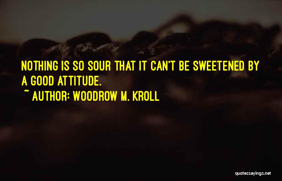 Woodrow M. Kroll Quotes: Nothing Is So Sour That It Can't Be Sweetened By A Good Attitude.